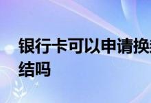 银行卡可以申请换封面吗 银行卡可以申请冻结吗