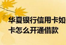 华夏银行信用卡如何使用 请问华夏银行信用卡怎么开通借款