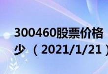 300460股票价格（300460股票价格今天多少 （2021/1/21））