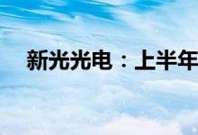 新光光电：上半年净利润预降52%-62%