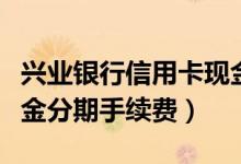 兴业银行信用卡现金分期（兴业银行信用卡现金分期手续费）