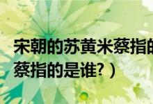 宋朝的苏黄米蔡指的是谁（宋四家苏黄米蔡的蔡指的是谁?）
