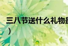 三八节送什么礼物最好（有创意的妇女节礼物）