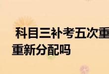  科目三补考五次重新缴费多少 科目三补考要重新分配吗 