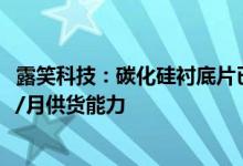 露笑科技：碳化硅衬底片已小批量供货预计年底实现5000片/月供货能力