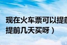 现在火车票可以提前几天买（现在火车票可以提前几天买呀）