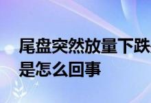 尾盘突然放量下跌是什么意思 尾盘突然下跌是怎么回事