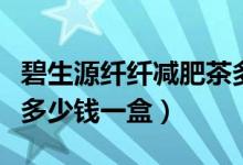 碧生源纤纤减肥茶多少钱一盒（碧生源减肥茶多少钱一盒）