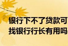 银行下不了贷款可以找行长嘛 房贷办不下来找银行行长有用吗