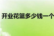 开业花篮多少钱一个（开业花篮价格便宜吗）