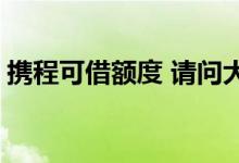 携程可借额度 请问大神 携程借去花上征信么