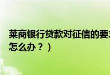 莱商银行贷款对征信的要求（莱商银行信用卡征信后被拒了怎么办？）