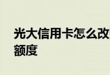 光大信用卡怎么改账单日 光大信用卡怎么调额度