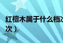 红檀木属于什么档次木材（红檀木属于什么档次）