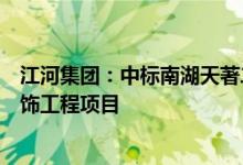 江河集团：中标南湖天著二期北地块公共区域和地下车库装饰工程项目