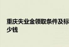重庆失业金领取条件及标准2022 重庆失业金一个月能领多少钱 