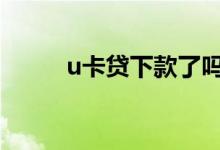 u卡贷下款了吗 u卡贷上征信的吗