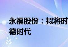 永福股份：拟将时代永福40%股权转让给宁德时代