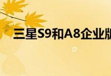  三星S9和A8企业版登德前者售价6633元 