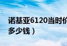 诺基亚6120当时价格（诺基亚6122c价格是多少钱）