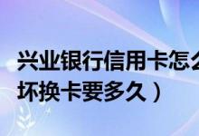 兴业银行信用卡怎么换卡（兴业银行信用卡损坏换卡要多久）