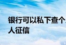 银行可以私下查个人征信吗 去银行怎么查个人征信