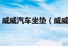 威威汽车坐垫（威威汽车座套感觉怎么样呢）