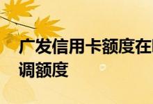 广发信用卡额度在哪里调整 广发信用卡怎么调额度