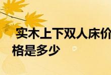  实木上下双人床价格是多少 实木双人床的价格是多少 