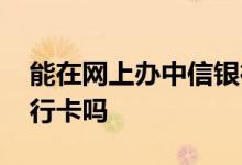 能在网上办中信银行的卡吗 网上能办中信银行卡吗