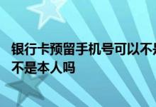 银行卡预留手机号可以不是本人的嘛 银行卡预留手机号可以不是本人吗