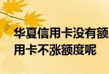 华夏信用卡没有额度了怎么办 为什么华夏信用卡不涨额度呢