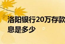 洛阳银行20万存款利息最新 洛阳银行存款利息是多少