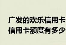 广发的欢乐信用卡额度有多少钱 广发的欢乐信用卡额度有多少