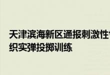 天津滨海新区通报刺激性气味：系附近区域武警部队例行组织实弹投掷训练
