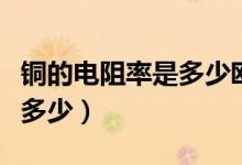 铜的电阻率是多少欧米（纯铜电阻率理论值是多少）