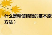 什么是精馏精馏的基本原理是什么（什么是精馏还有精馏的方法）