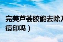完美芦荟胶能去除刀疤吗（完美芦荟胶能去除痘印吗）