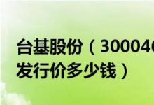 台基股份（300046）发行价多少（台基股份发行价多少钱）