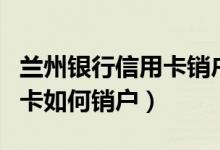 兰州银行信用卡销户怎么办理（兰州银行信用卡如何销户）