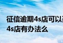 征信逾期4s店可以买车吗 征信不好的话 买车4s店有办法么