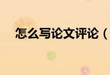 怎么写论文评论（怎么写论文评审意见）