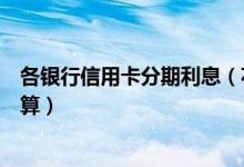 各银行信用卡分期利息（花旗银行信用卡的分期利息怎么计算）