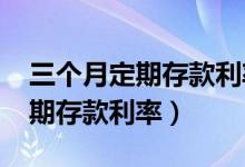 三个月定期存款利率2021新政策（三个月定期存款利率）