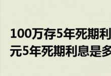 100万存5年死期利息多少钱 2019年存100万元5年死期利息是多少呢
