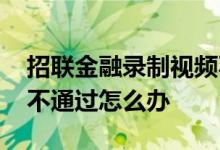 招联金融录制视频不通过 招联金融视频认证不通过怎么办