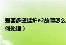 爱客多壁挂炉e2故障怎么处理（爱客多燃气壁挂炉的故障如何处理）