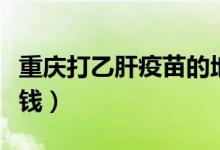 重庆打乙肝疫苗的地方（重庆打乙肝疫苗多少钱）