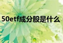 50etf成分股是什么（50etf成分股票有哪些）