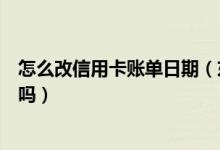 怎么改信用卡账单日期（东亚银行信用卡的账单日可以修改吗）